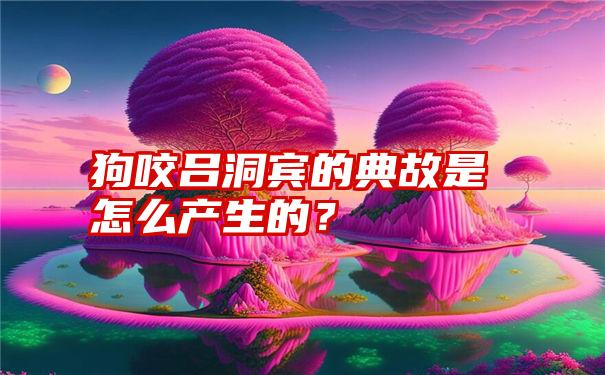 狗咬吕洞宾的典故是怎么产生的？