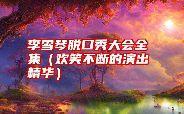 李雪琴脱口秀大会全集（欢笑不断的演出精华）