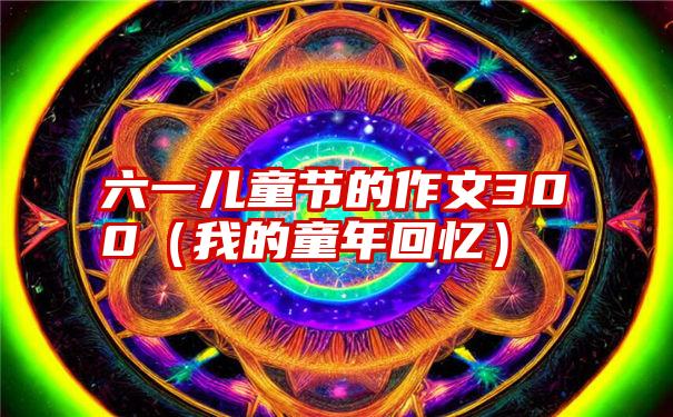 六一儿童节的作文300（我的童年回忆）