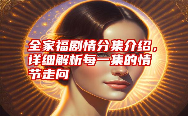 全家福剧情分集介绍，详细解析每一集的情节走向