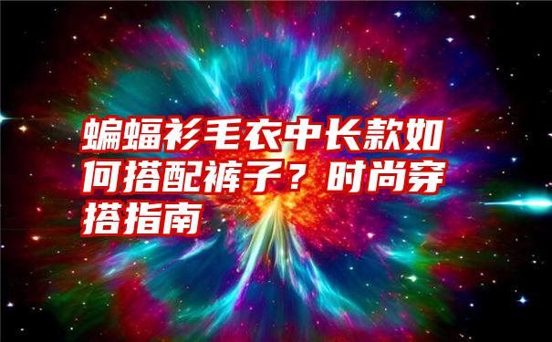 蝙蝠衫毛衣中长款如何搭配裤子？时尚穿搭指南