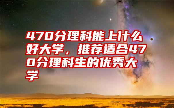 470分理科能上什么好大学，推荐适合470分理科生的优秀大学