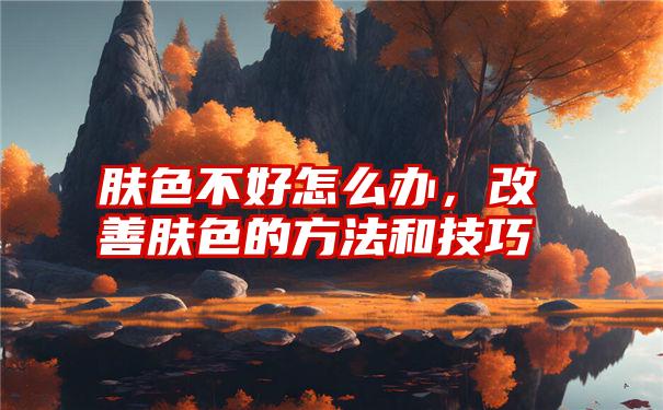 肤色不好怎么办，改善肤色的方法和技巧