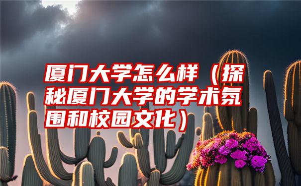 厦门大学怎么样（探秘厦门大学的学术氛围和校园文化）