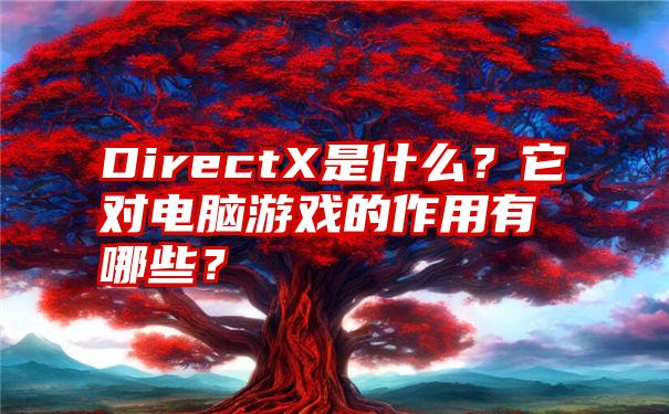 DirectX是什么？它对电脑游戏的作用有哪些？