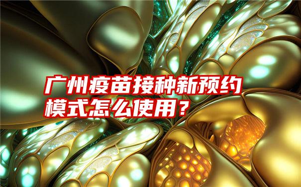 广州疫苗接种新预约模式怎么使用？