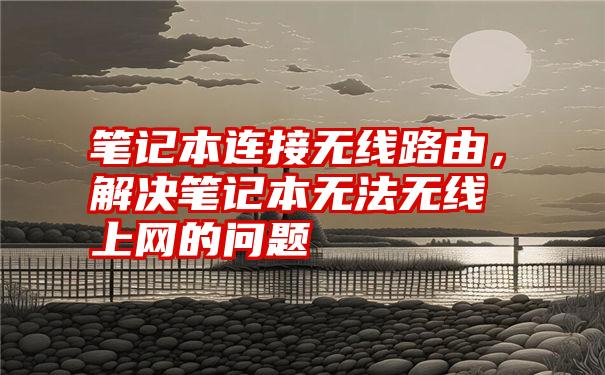 笔记本连接无线路由，解决笔记本无法无线上网的问题