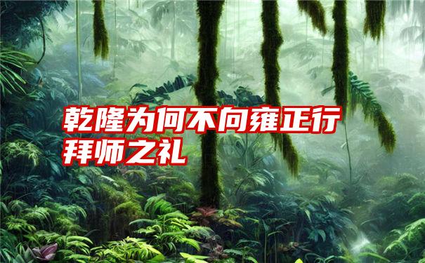 乾隆为何不向雍正行拜师之礼