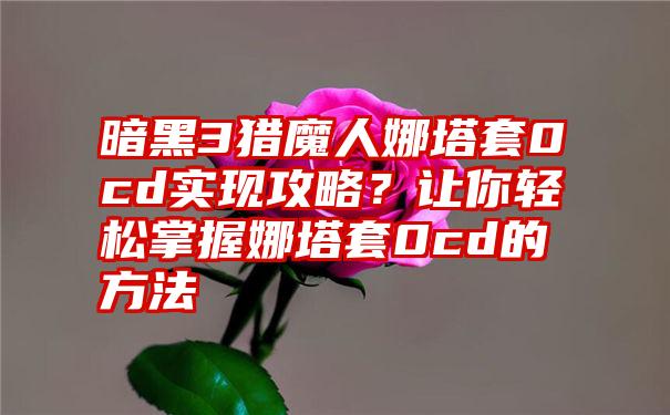 暗黑3猎魔人娜塔套0cd实现攻略？让你轻松掌握娜塔套0cd的方法