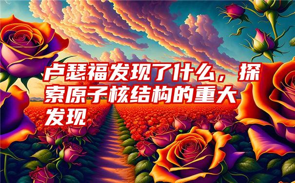 卢瑟福发现了什么，探索原子核结构的重大发现