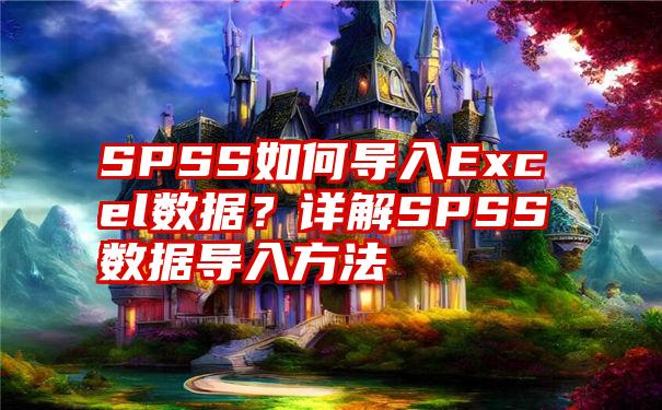 SPSS如何导入Excel数据？详解SPSS数据导入方法