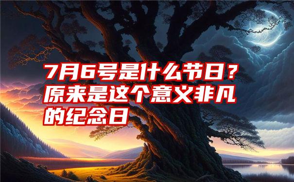 7月6号是什么节日？原来是这个意义非凡的纪念日