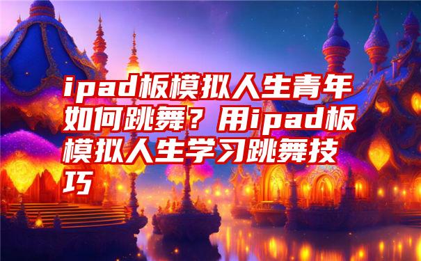 ipad板模拟人生青年如何跳舞？用ipad板模拟人生学习跳舞技巧