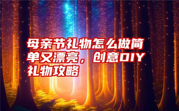 母亲节礼物怎么做简单又漂亮，创意DIY礼物攻略