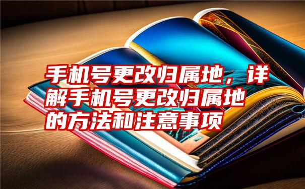 手机号更改归属地，详解手机号更改归属地的方法和注意事项