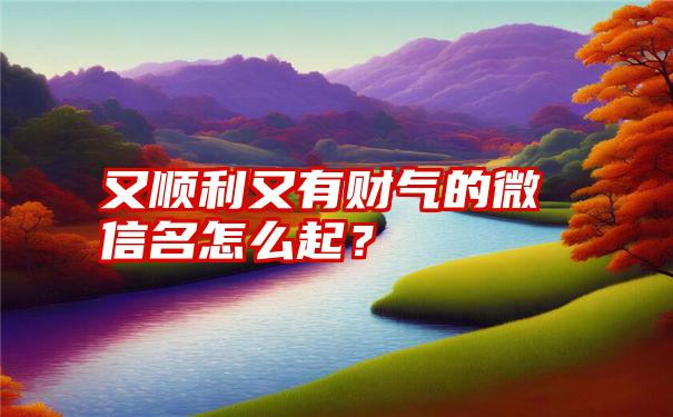 又顺利又有财气的微信名怎么起？