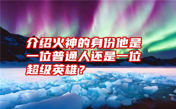 介绍火神的身份他是一位普通人还是一位超级英雄？