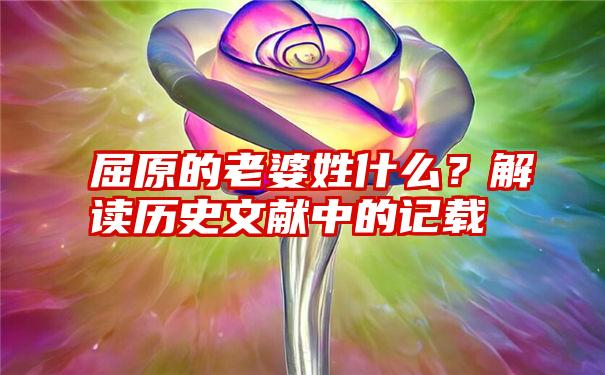 屈原的老婆姓什么？解读历史文献中的记载