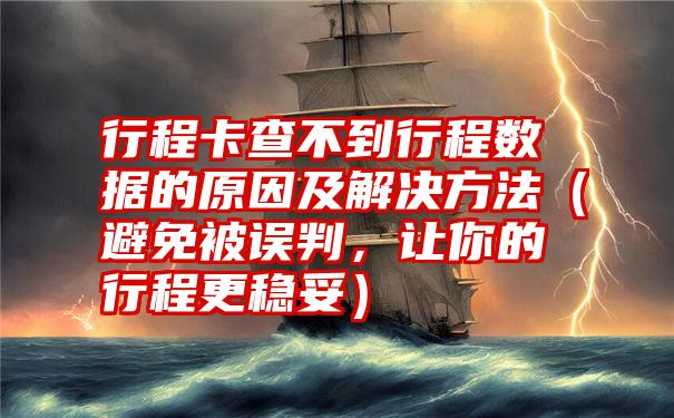 行程卡查不到行程数据的原因及解决方法（避免被误判，让你的行程更稳妥）