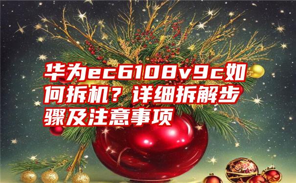 华为ec6108v9c如何拆机？详细拆解步骤及注意事项