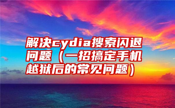 解决cydia搜索闪退问题（一招搞定手机越狱后的常见问题）