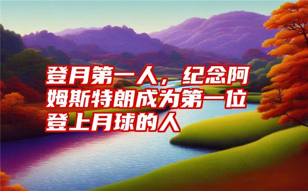 登月第一人，纪念阿姆斯特朗成为第一位登上月球的人