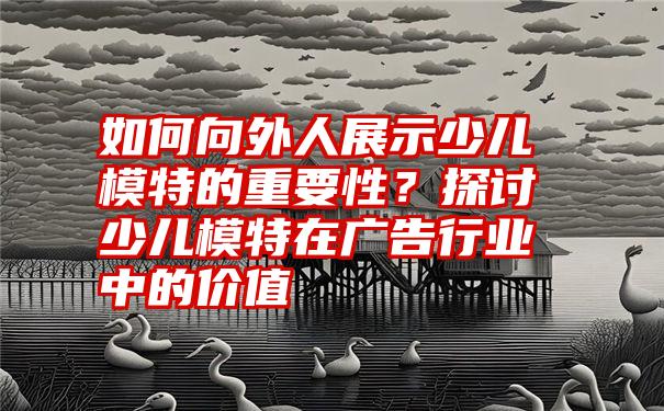 如何向外人展示少儿模特的重要性？探讨少儿模特在广告行业中的价值