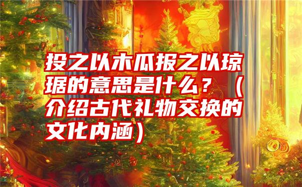 投之以木瓜报之以琼琚的意思是什么？（介绍古代礼物交换的文化内涵）