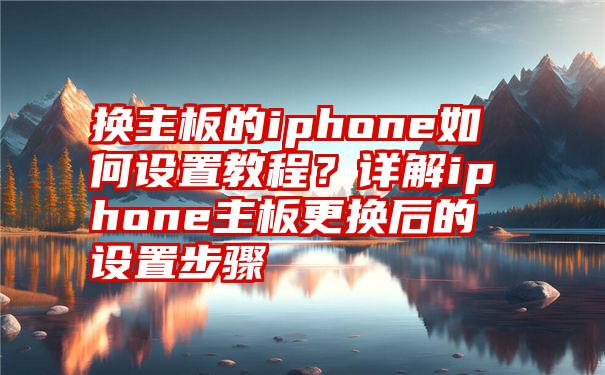 换主板的iphone如何设置教程？详解iphone主板更换后的设置步骤