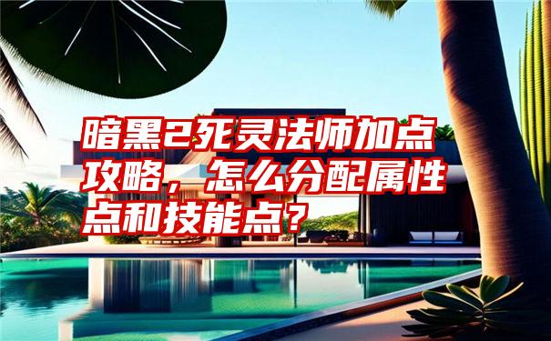 暗黑2死灵法师加点攻略，怎么分配属性点和技能点？