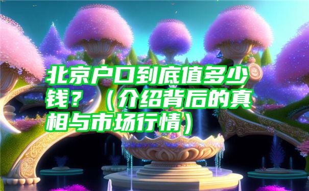 北京户口到底值多少钱？（介绍背后的真相与市场行情）