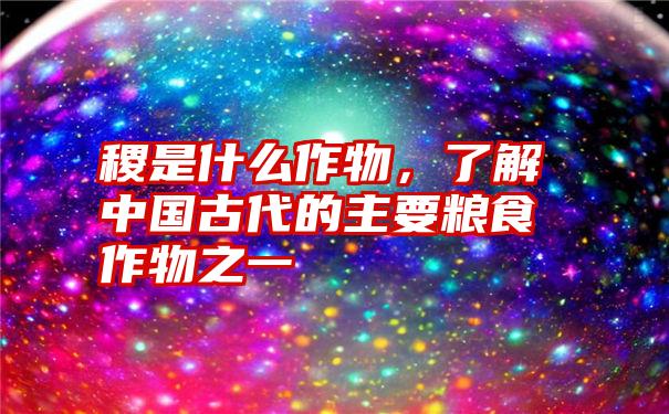 稷是什么作物，了解中国古代的主要粮食作物之一