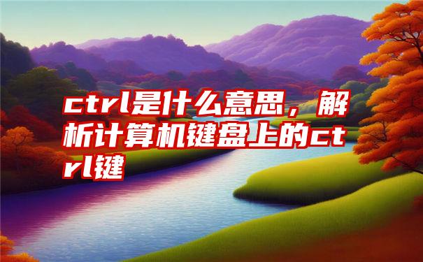 ctrl是什么意思，解析计算机键盘上的ctrl键