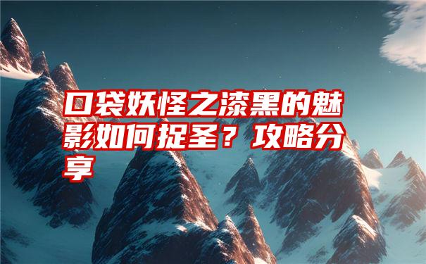 口袋妖怪之漆黑的魅影如何捉圣？攻略分享