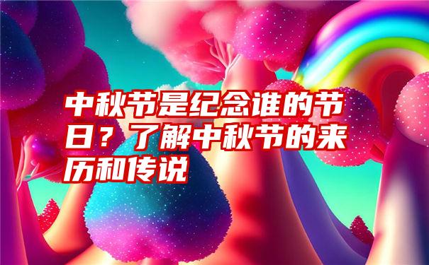 中秋节是纪念谁的节日？了解中秋节的来历和传说