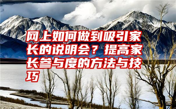 网上如何做到吸引家长的说明会？提高家长参与度的方法与技巧