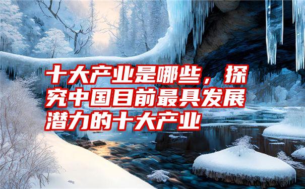 十大产业是哪些，探究中国目前最具发展潜力的十大产业