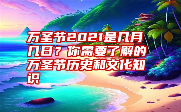 万圣节2021是几月几日？你需要了解的万圣节历史和文化知识