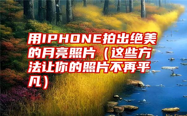 用IPHONE拍出绝美的月亮照片（这些方法让你的照片不再平凡）