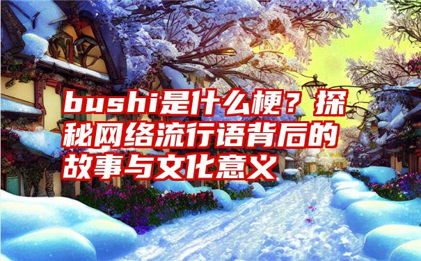 bushi是什么梗？探秘网络流行语背后的故事与文化意义