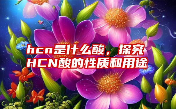 hcn是什么酸，探究HCN酸的性质和用途