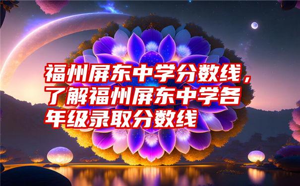 福州屏东中学分数线，了解福州屏东中学各年级录取分数线