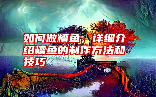 如何做糟鱼，详细介绍糟鱼的制作方法和技巧