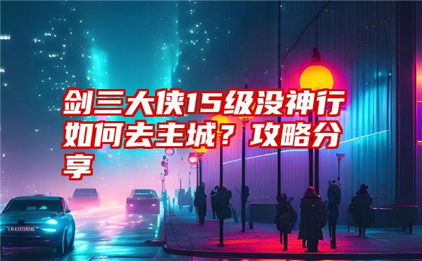 剑三大侠15级没神行如何去主城？攻略分享