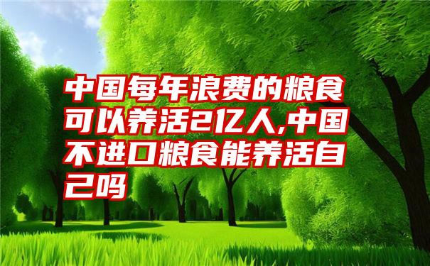 中国每年浪费的粮食可以养活2亿人,中国不进口粮食能养活自己吗