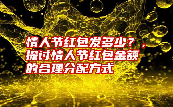 情人节红包发多少？，探讨情人节红包金额的合理分配方式