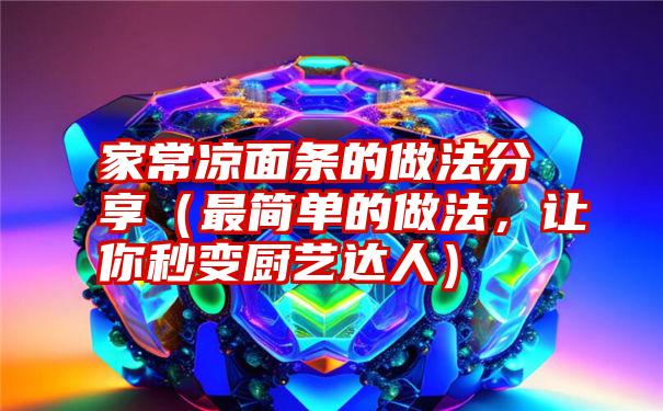 家常凉面条的做法分享（最简单的做法，让你秒变厨艺达人）