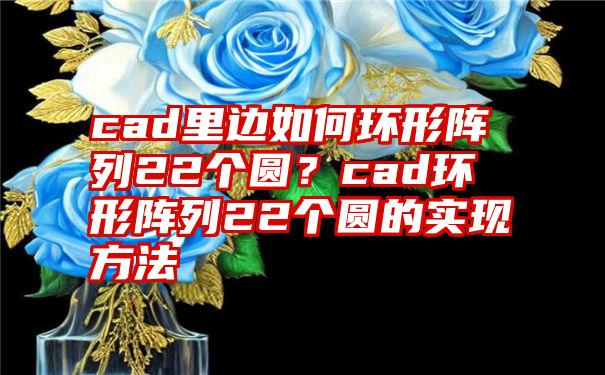 cad里边如何环形阵列22个圆？cad环形阵列22个圆的实现方法