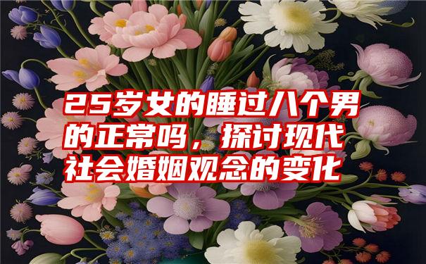 25岁女的睡过八个男的正常吗，探讨现代社会婚姻观念的变化