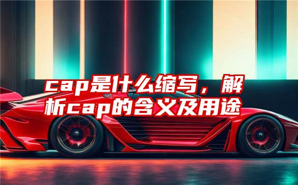 cap是什么缩写，解析cap的含义及用途